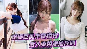 爆操巨乳丰臀模特后入姿势深插淫叫