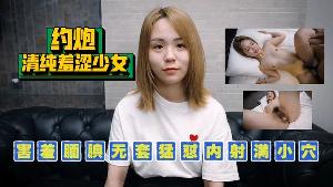 约炮清纯羞涩少女害羞腼腆无套猛怼内射满小穴