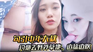 【勾引中年大叔】约他去野外草地，边舔边吹，做尽所有下流之事