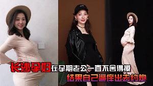 长沙.孕妇.孕期老公.一直不.舍得.操结果自.己逼痒出.去约炮